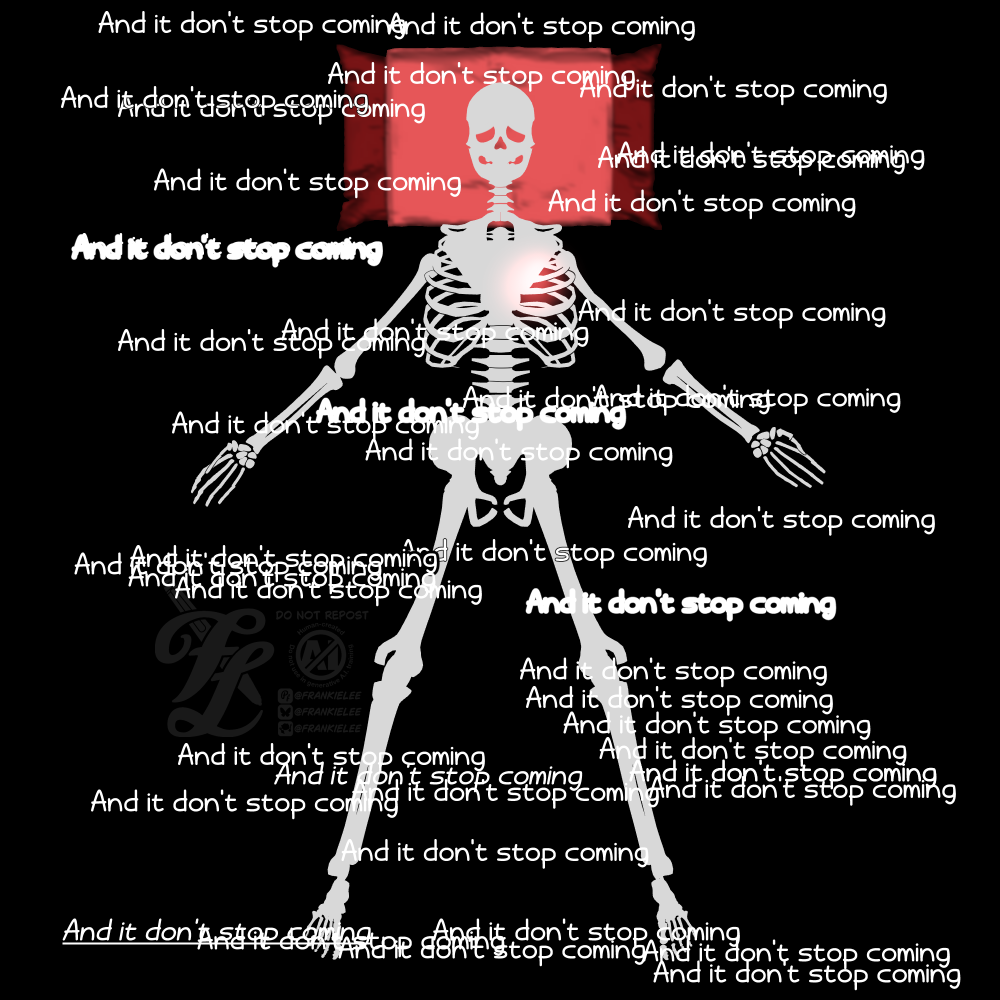 A digital art piece with an off white skeleton silhouette lying down on a red pillow with a black background. The skeleton looks tired as it's lying flat on the ground with many repeated and it don't stop coming floating around them in a mess. Some of the phrases are bolded, some italics, some are repeated so much over itself that it can't be read easily. They have a glowing red ball where their heart would be.