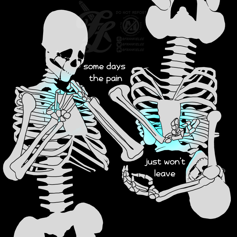 A digital art piece of two off white skeleton silhouette, both are crying vertically flipped from each other. The left one sadly clutches at its ribcage whilst the right, upside down one, tries to wipe tears against its bony arms. Text between them reads, some days the pain - just won't leave.